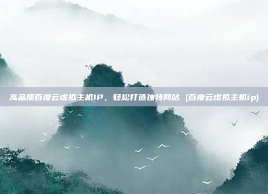 高品质百度云虚拟主机IP,轻松打造独特网站 (百度云虚拟主机ip)