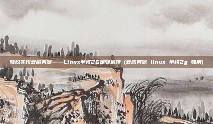 轻松实现云服务器——Linux单核2G足够运转 (云服务器 linux 单核2g 够用)