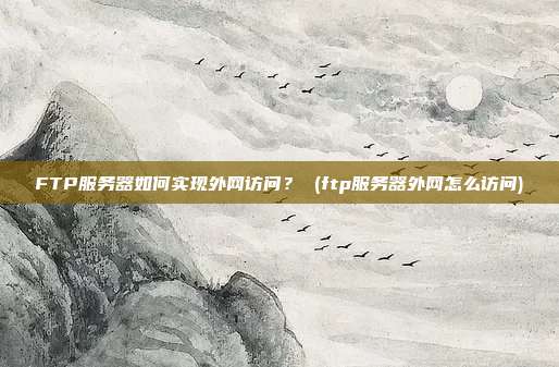 FTP服务器如何实现外网访问? (ftp服务器外网怎么访问)