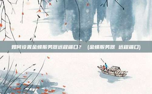 如何设置金蝶服务器远程端口? (金蝶服务器 远程端口)