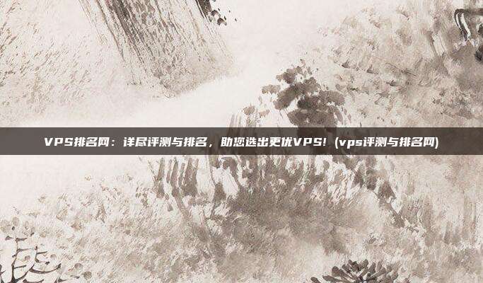 VPS排名网:详尽评测与排名,助您选出更优VPS! (vps评测与排名网)