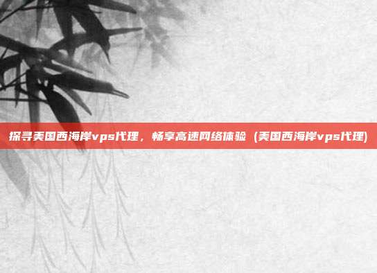 探寻美国西海岸vps代理,畅享高速网络体验 (美国西海岸vps代理)