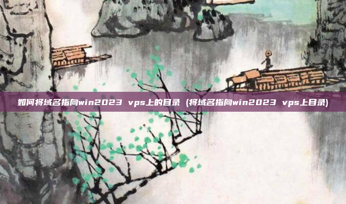 如何将域名指向win2023 vps上的目录 (将域名指向win2023 vps上目录)
