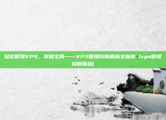 轻松管理VPS,掌握全局——VPS管理控制面板全指南 (vps管理控制面板)