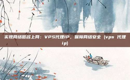 实现网络匿名上网:VPS代理IP,保障网络安全 (vps 代理ip)