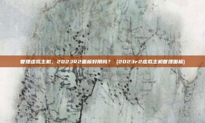 管理虚拟主机,2023R2面板好用吗? (2023r2虚拟主机管理面板)