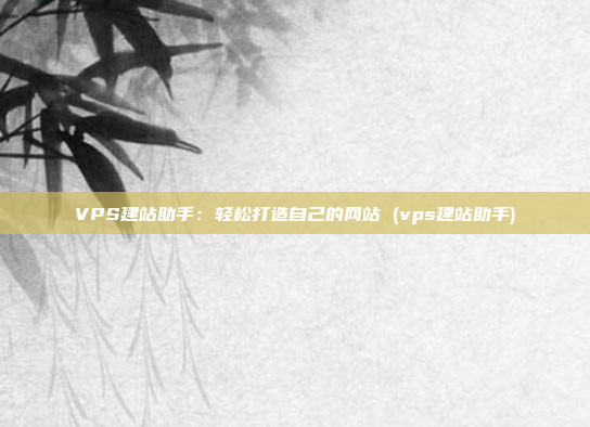 VPS建站助手:轻松打造自己的网站 (vps建站助手)