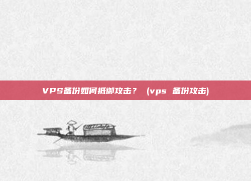 VPS备份如何抵御攻击? (vps 备份攻击)