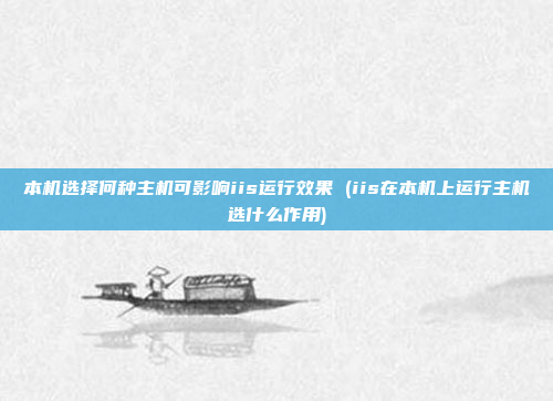 本机选择何种主机可影响iis运行效果 (iis在本机上运行主机选什么作用)