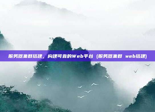 服务器集群搭建,构建可靠的Web平台 (服务器集群 web搭建)