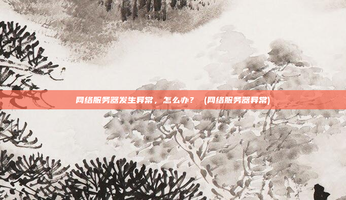网络服务器发生异常,怎么办? (网络服务器异常)