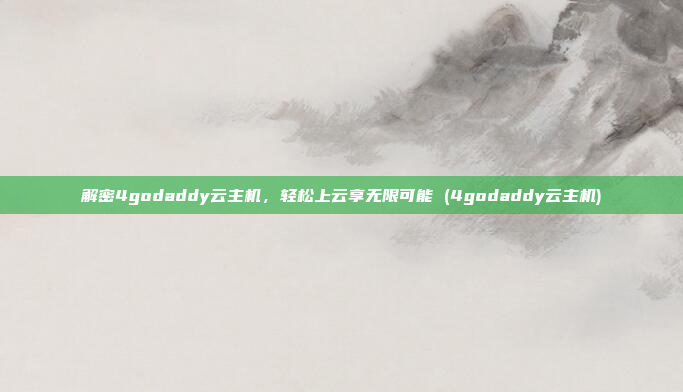 解密4godaddy云主机,轻松上云享无限可能 (4godaddy云主机)
