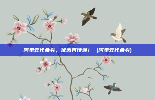 阿里云代金券,优惠再传递! (阿里云代金券)