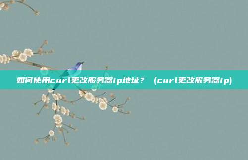 如何使用curl更改服务器ip地址? (curl更改服务器ip)