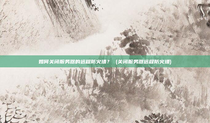 如何关闭服务器的远程防火墙? (关闭服务器远程防火墙)