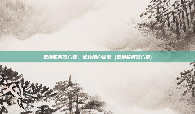 更换服务器方案,优化用户体验 (更换服务器方案)