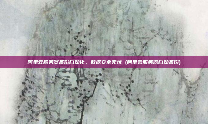 阿里云服务器备份自动化,数据安全无忧 (阿里云服务器自动备份)