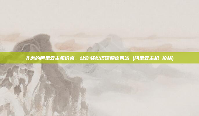 实惠的阿里云主机价格,让你轻松搭建稳定网站 (阿里云主机 价格)