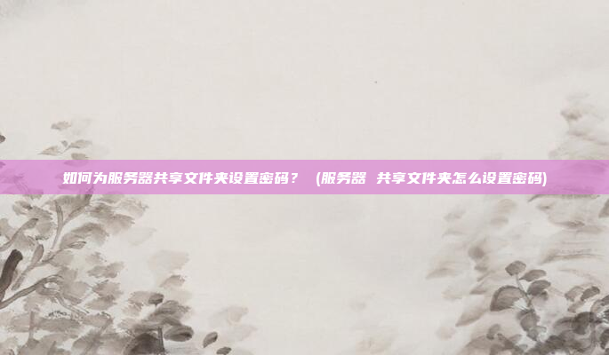 如何为服务器共享文件夹设置密码? (服务器 共享文件夹怎么设置密码)
