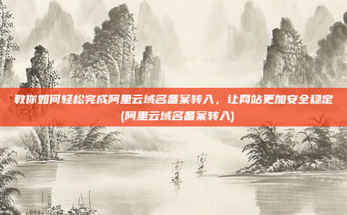 教你如何轻松完成阿里云域名备案转入,让网站更加安全稳定 (阿里云域名备案转入)