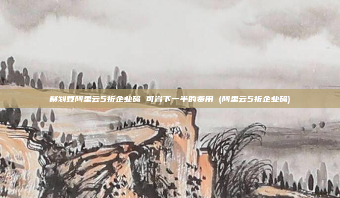 聚划算阿里云5折企业码 可省下一半的费用 (阿里云5折企业码)