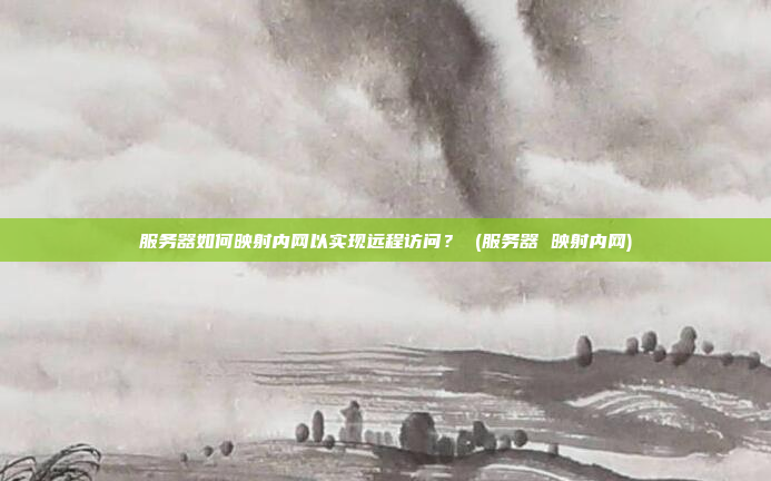 服务器如何映射内网以实现远程访问? (服务器 映射内网)