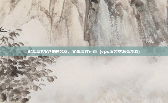 轻松掌控VPS服务器,实现高效运营 (vps服务器怎么控制)