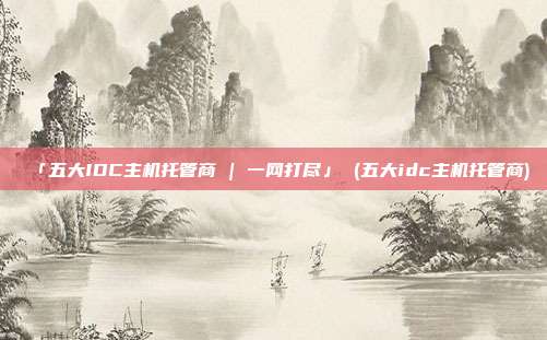 「五大IDC主机托管商 | 一网打尽」 (五大idc主机托管商)
