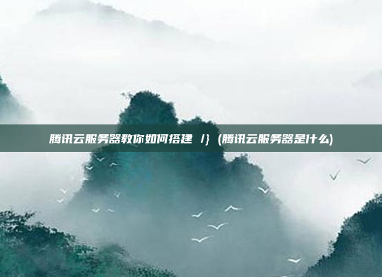 腾讯云服务器教你如何搭建 /} (腾讯云服务器是什么)