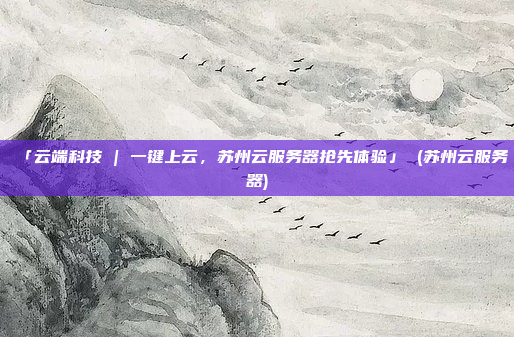 「云端科技 | 一键上云,苏州云服务器抢先体验」 (苏州云服务器)