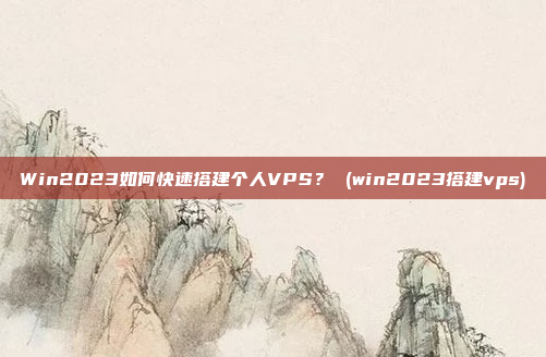 Win2023如何快速搭建个人VPS？ (win2023搭建vps)