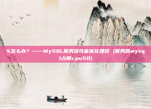 %怎么办？——MySQL服务器性能优化建议 (服务器mysql占用cpu50)