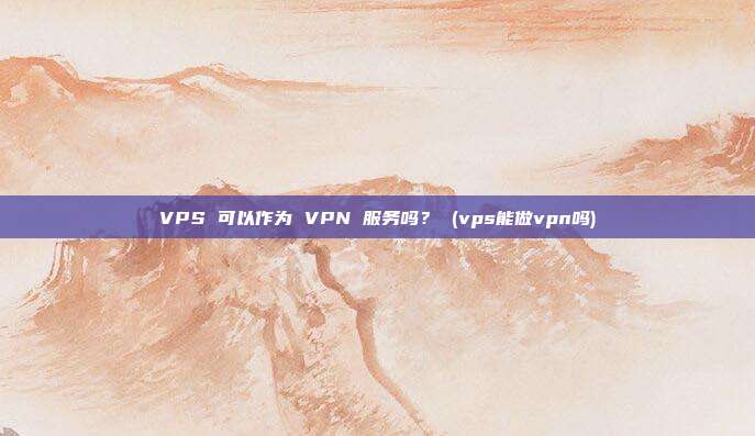 VPS 可以作为 VPN 服务吗? (vps能做vpn吗)
