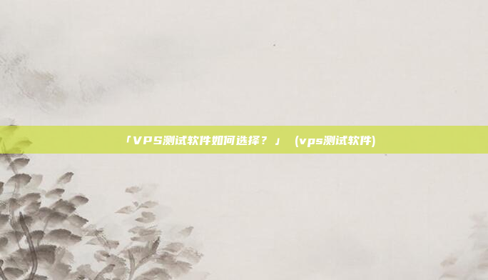 「VPS测试软件如何选择?」 (vps测试软件)