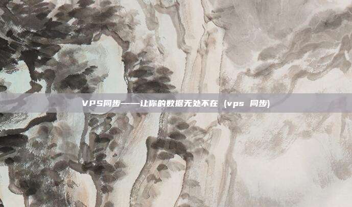 VPS同步——让你的数据无处不在 (vps 同步)