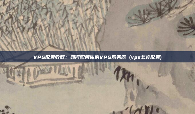 VPS配置教程:如何配置你的VPS服务器 (vps怎样配置)