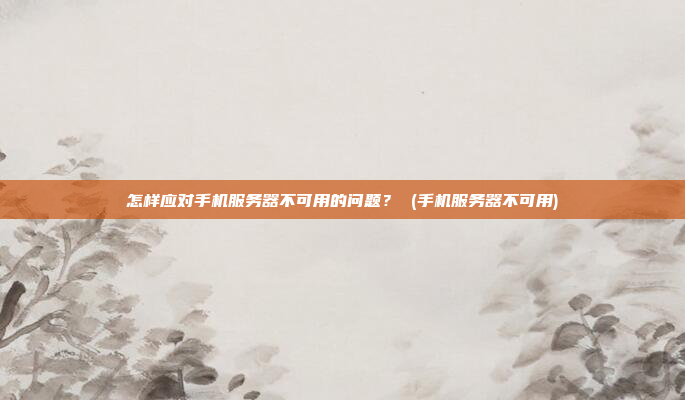 怎样应对手机服务器不可用的问题? (手机服务器不可用)