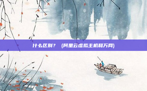 什么区别? (阿里云虚拟主机和万网)