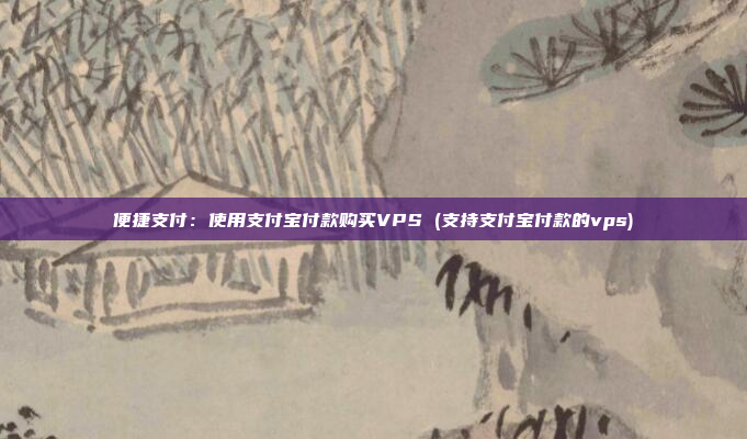 便捷支付：使用支付宝付款购买VPS (支持支付宝付款的vps)