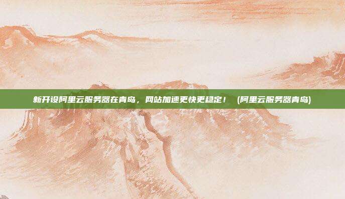 新开设阿里云服务器在青岛，网站加速更快更稳定！ (阿里云服务器青岛)