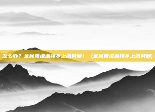 怎么办?全民奇迹连接不上服务器! (全民奇迹连接不上服务器)