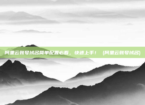 阿里云账号域名简单配置必看，快速上手！ (阿里云账号域名)