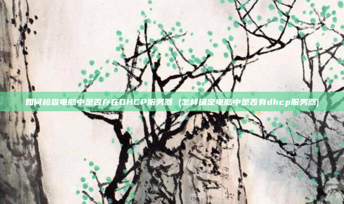 如何检查电脑中是否存在DHCP服务器 (怎样确定电脑中是否有dhcp服务器)