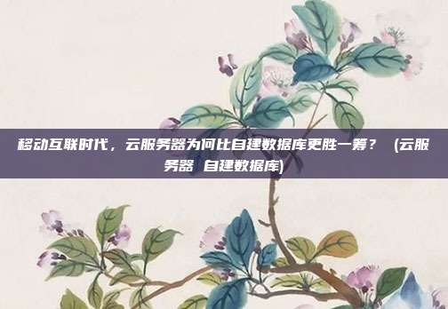 移动互联时代,云服务器为何比自建数据库更胜一筹? (云服务器 自建数据库)