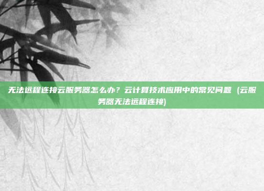 无法远程连接云服务器怎么办?云计算技术应用中的常见问题 (云服务器无法远程连接)