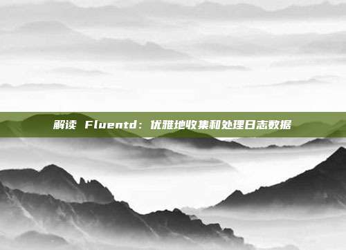 解读 Fluentd:优雅地收集和处理日志数据