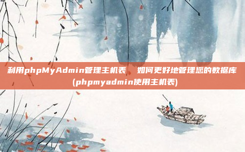 利用phpMyAdmin管理主机表 如何更好地管理您的数据库 (phpmyadmin使用主机表)