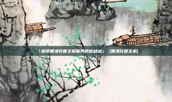 「探索香港托管主机服务的优缺点」 (香港托管主机)