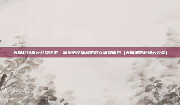 万网和阿里云公网绑定,享受更便捷稳定的互联网服务 (万网绑定阿里云公网)