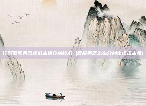 详解云服务器虚拟主机分割技术 (云服务器怎么分割出虚拟主机)